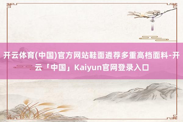 开云体育(中国)官方网站鞋面遴荐多重高档面料-开云「中国」Kaiyun官网登录入口