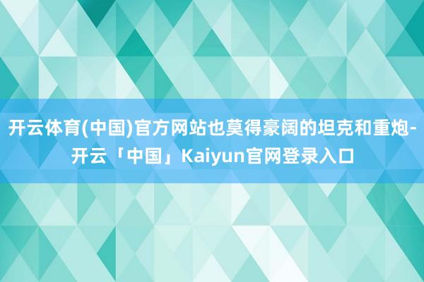 开云体育(中国)官方网站也莫得豪阔的坦克和重炮-开云「中国」Kaiyun官网登录入口