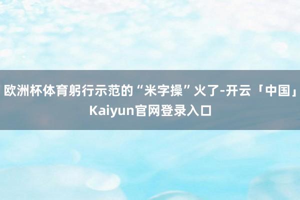 欧洲杯体育躬行示范的“米字操”火了-开云「中国」Kaiyun官网登录入口