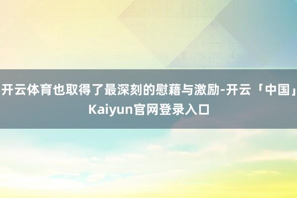 开云体育也取得了最深刻的慰藉与激励-开云「中国」Kaiyun官网登录入口