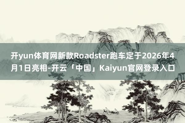 开yun体育网新款Roadster跑车定于2026年4月1日亮相-开云「中国」Kaiyun官网登录入口