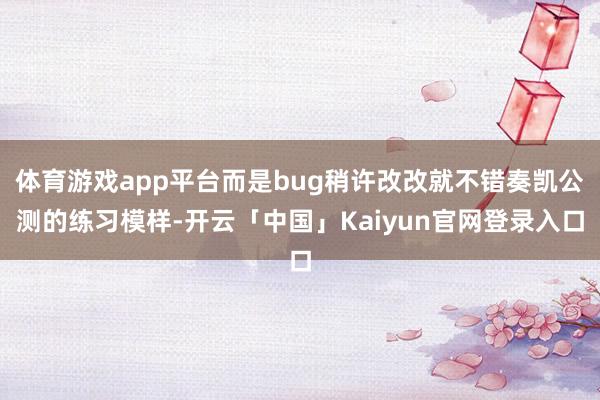 体育游戏app平台而是bug稍许改改就不错奏凯公测的练习模样-开云「中国」Kaiyun官网登录入口