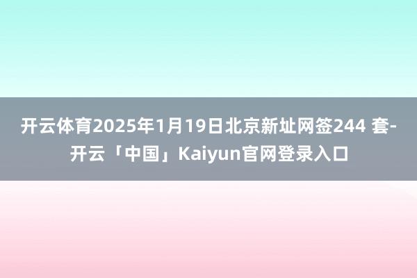 开云体育2025年1月19日北京新址网签244 套-开云「中