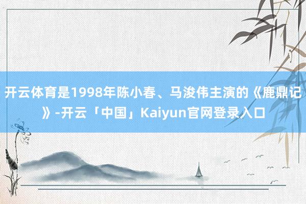 开云体育是1998年陈小春、马浚伟主演的《鹿鼎记》-开云「中国」Kaiyun官网登录入口