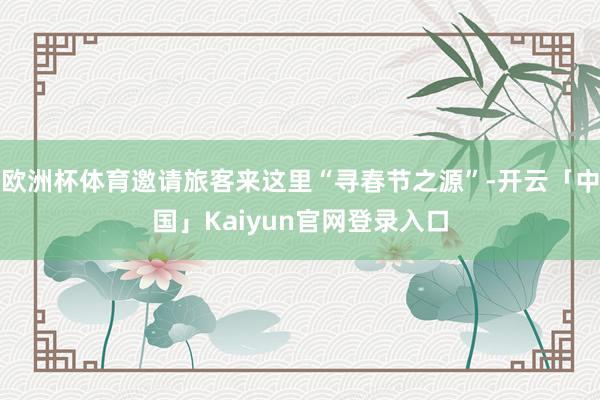 欧洲杯体育邀请旅客来这里“寻春节之源”-开云「中国」Kaiy