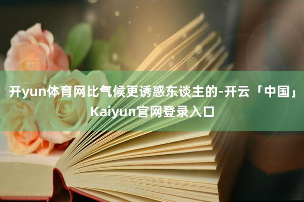 开yun体育网比气候更诱惑东谈主的-开云「中国」Kaiyun官网登录入口
