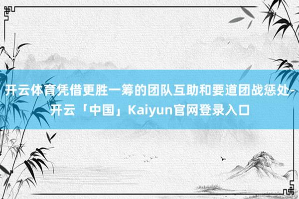 开云体育凭借更胜一筹的团队互助和要道团战惩处-开云「中国」Kaiyun官网登录入口