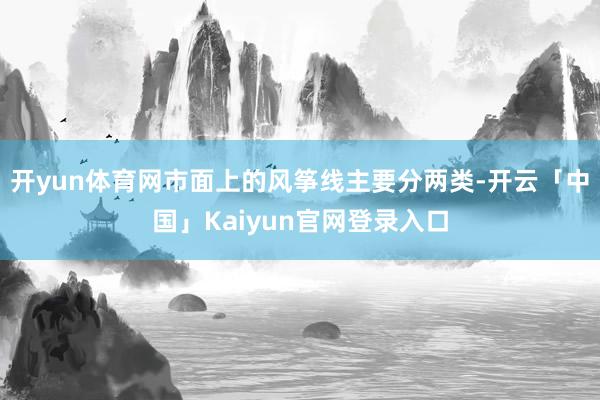 开yun体育网市面上的风筝线主要分两类-开云「中国」Kaiyun官网登录入口