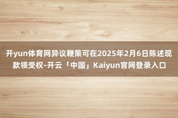 开yun体育网异议鞭策可在2025年2月6日陈述现款领受权-开云「中国」Kaiyun官网登录入口