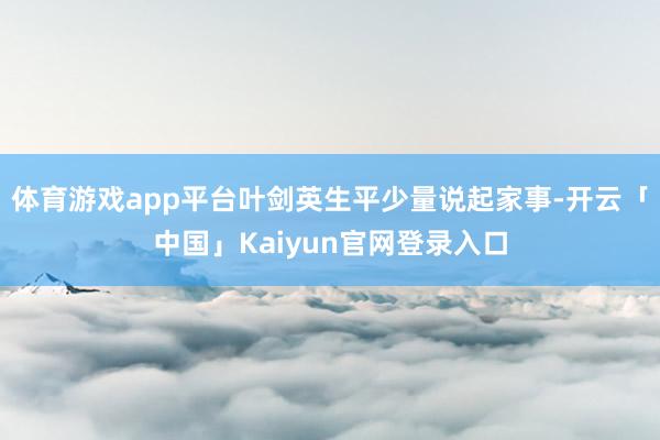 体育游戏app平台叶剑英生平少量说起家事-开云「中国」Kaiyun官网登录入口