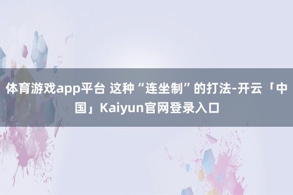 体育游戏app平台 这种“连坐制”的打法-开云「中国」Kaiyun官网登录入口