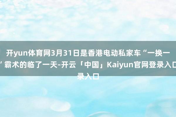 开yun体育网3月31日是香港电动私家车“一换一”霸术的临了