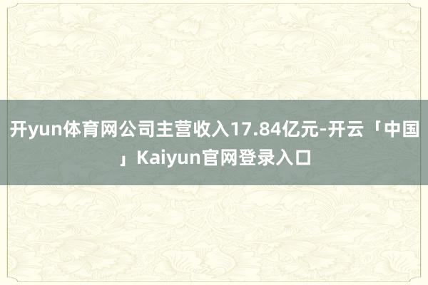 开yun体育网公司主营收入17.84亿元-开云「中国」Kai