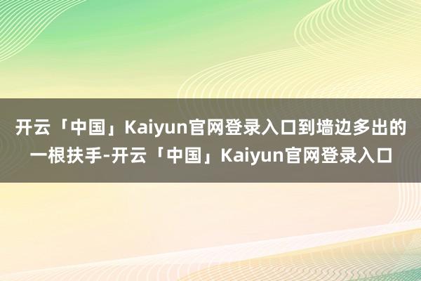 开云「中国」Kaiyun官网登录入口到墙边多出的一根扶手-开云「中国」Kaiyun官网登录入口