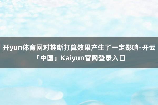开yun体育网对推断打算效果产生了一定影响-开云「中国」Kaiyun官网登录入口