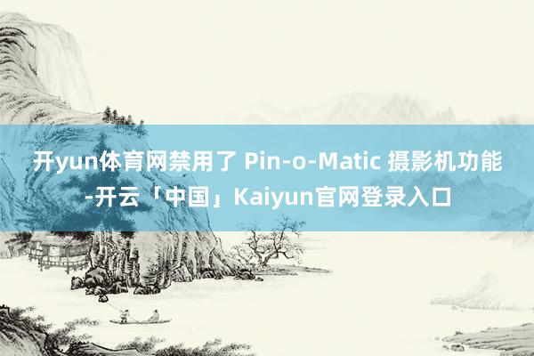 开yun体育网禁用了 Pin-o-Matic 摄影机功能-开云「中国」Kaiyun官网登录入口