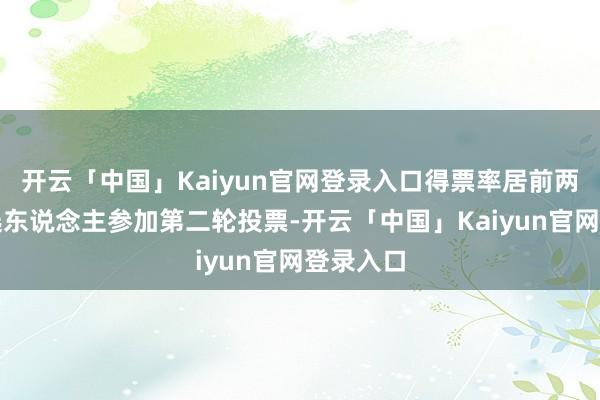 开云「中国」Kaiyun官网登录入口得票率居前两位的候选东说念主参加第二轮投票-开云「中国」Kaiyun官网登录入口