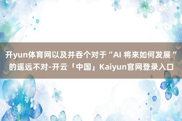 开yun体育网以及并吞个对于“AI 将来如何发展“的遥远不对-开云「中国」Kaiyun官网登录入口