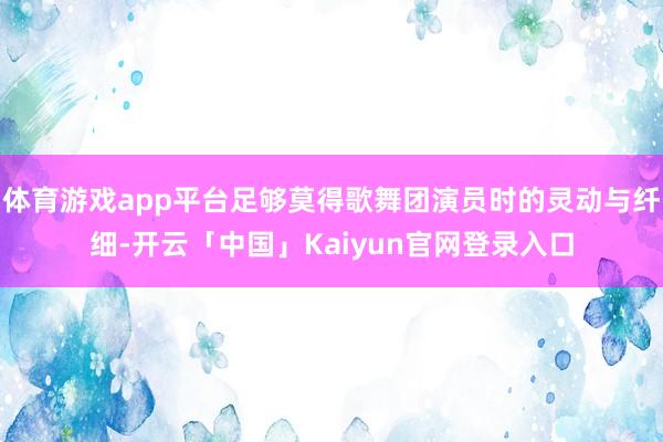 体育游戏app平台足够莫得歌舞团演员时的灵动与纤细-开云「中国」Kaiyun官网登录入口