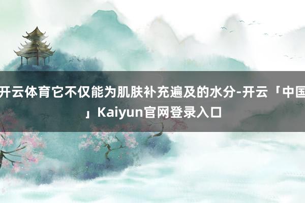 开云体育它不仅能为肌肤补充遍及的水分-开云「中国」Kaiyu