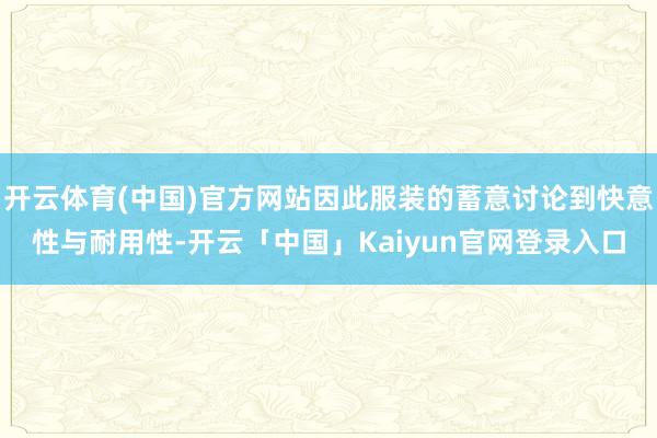开云体育(中国)官方网站因此服装的蓄意讨论到快意性与耐用性-开云「中国」Kaiyun官网登录入口