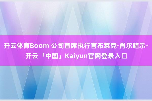 开云体育Boom 公司首席执行官布莱克·肖尔暗示-开云「中国