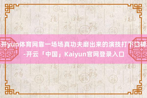 开yun体育网靠一场场真功夫磨出来的演技打下口碑-开云「中国」Kaiyun官网登录入口