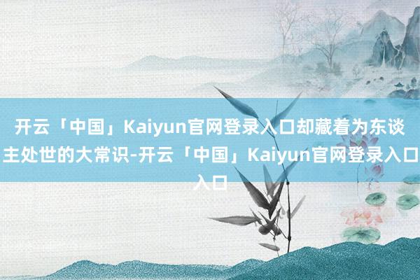 开云「中国」Kaiyun官网登录入口却藏着为东谈主处世的大常识-开云「中国」Kaiyun官网登录入口
