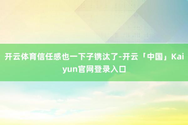 开云体育信任感也一下子镌汰了-开云「中国」Kaiyun官网登录入口