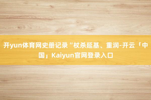 开yun体育网史册记录“杖杀延基、重润-开云「中国」Kaiyun官网登录入口