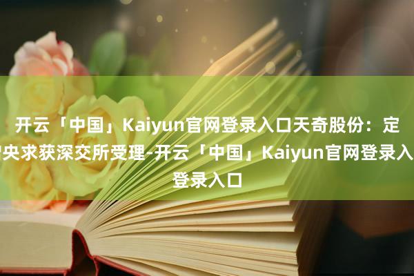 开云「中国」Kaiyun官网登录入口天奇股份：定增央求获深交所受理-开云「中国」Kaiyun官网登录入口