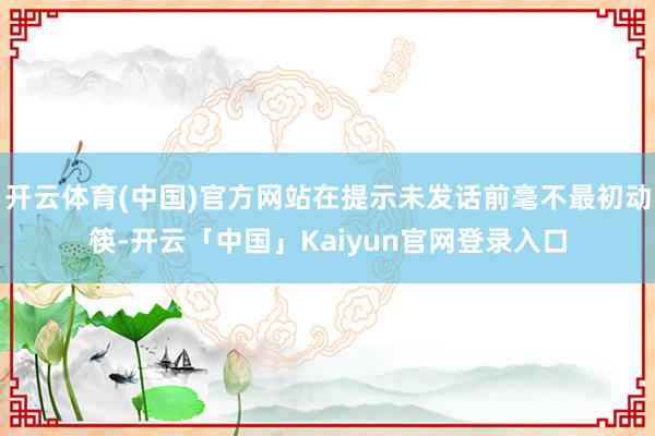开云体育(中国)官方网站在提示未发话前毫不最初动筷-开云「中国」Kaiyun官网登录入口