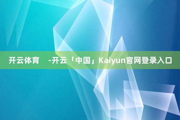 开云体育    -开云「中国」Kaiyun官网登录入口