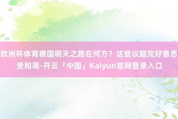 欧洲杯体育德国明天之路在何方？这些议题完好意思受和蔼-开云「