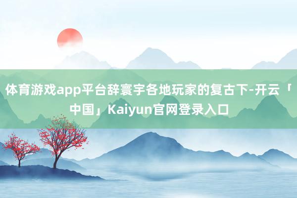 体育游戏app平台辞寰宇各地玩家的复古下-开云「中国」Kaiyun官网登录入口