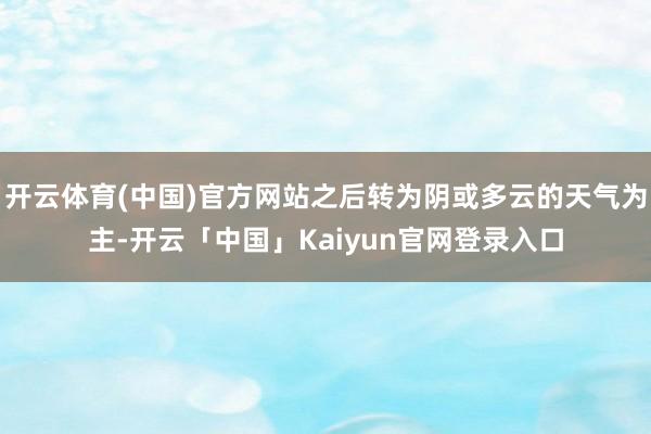 开云体育(中国)官方网站之后转为阴或多云的天气为主-开云「中