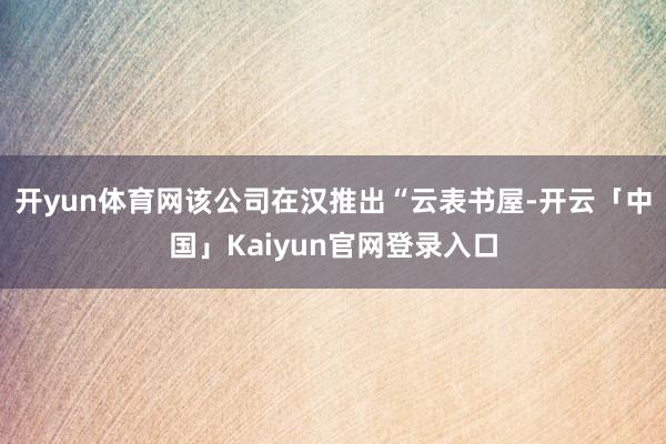开yun体育网该公司在汉推出“云表书屋-开云「中国」Kaiyun官网登录入口