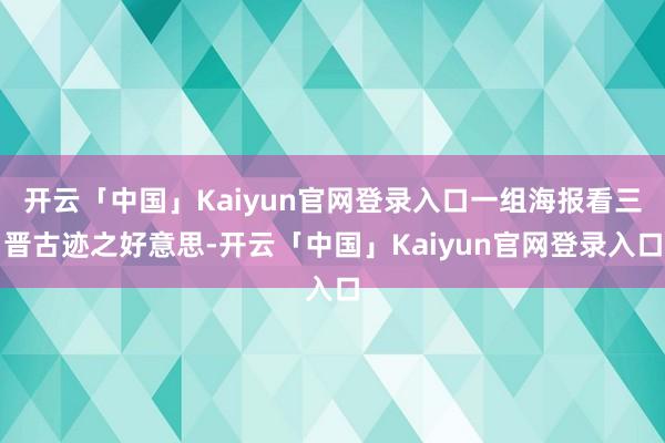 开云「中国」Kaiyun官网登录入口一组海报看三晋古迹之好意思-开云「中国」Kaiyun官网登录入口
