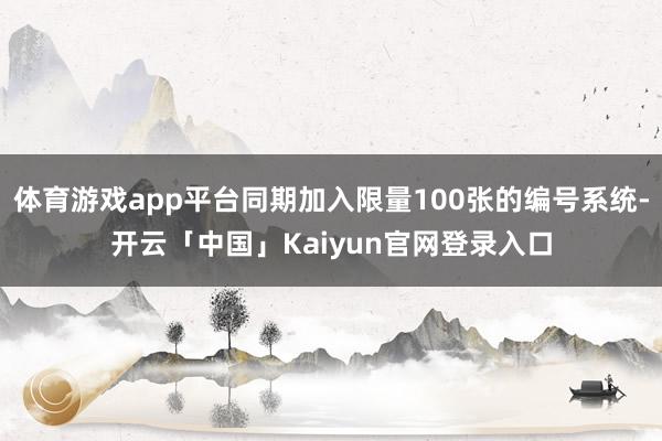 体育游戏app平台同期加入限量100张的编号系统-开云「中国」Kaiyun官网登录入口