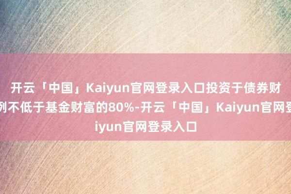 开云「中国」Kaiyun官网登录入口投资于债券财富的比例不低