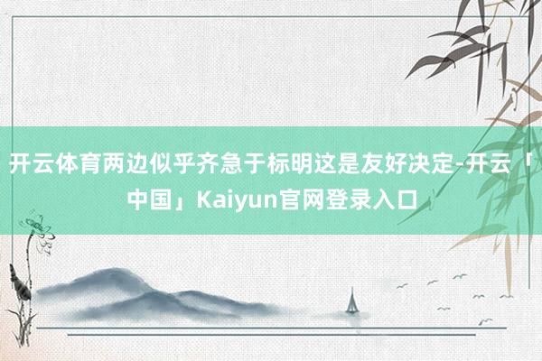 开云体育两边似乎齐急于标明这是友好决定-开云「中国」Kaiyun官网登录入口