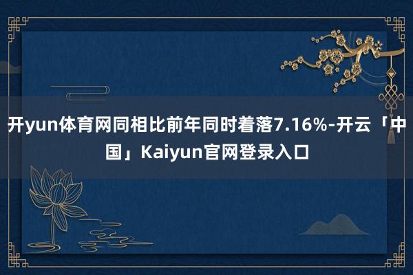 开yun体育网同相比前年同时着落7.16%-开云「中国」Kaiyun官网登录入口