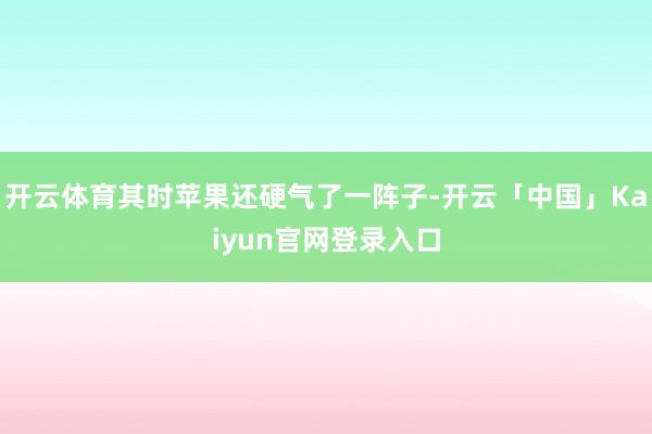 开云体育其时苹果还硬气了一阵子-开云「中国」Kaiyun官网登录入口