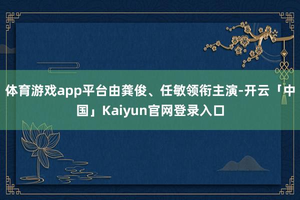 体育游戏app平台由龚俊、任敏领衔主演-开云「中国」Kaiyun官网登录入口
