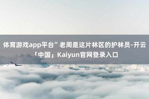 体育游戏app平台”老周是这片林区的护林员-开云「中国」Kaiyun官网登录入口