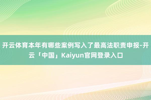 开云体育本年有哪些案例写入了最高法职责申报-开云「中国」Ka
