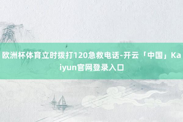 欧洲杯体育立时拨打120急救电话-开云「中国」Kaiyun官