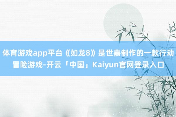 体育游戏app平台《如龙8》是世嘉制作的一款行动冒险游戏-开云「中国」Kaiyun官网登录入口