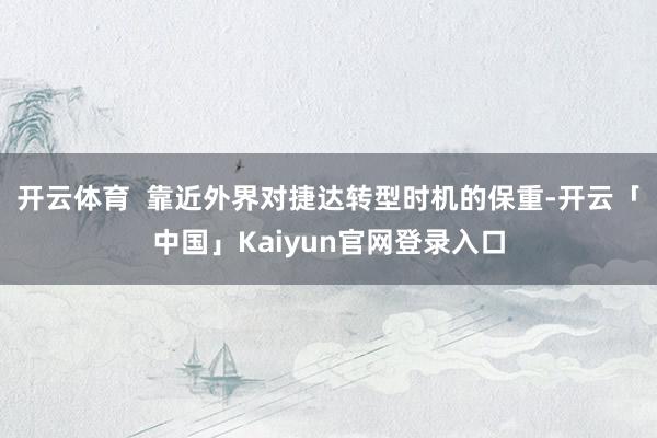 开云体育  靠近外界对捷达转型时机的保重-开云「中国」Kaiyun官网登录入口