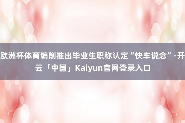 欧洲杯体育编削推出毕业生职称认定“快车说念”-开云「中国」Kaiyun官网登录入口